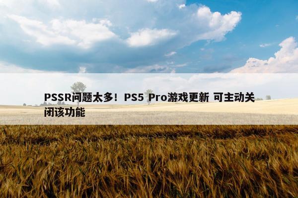 PSSR问题太多！PS5 Pro游戏更新 可主动关闭该功能