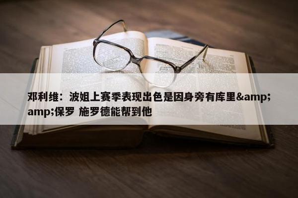 邓利维：波姐上赛季表现出色是因身旁有库里&amp;保罗 施罗德能帮到他