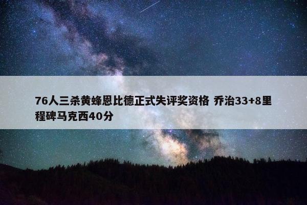 76人三杀黄蜂恩比德正式失评奖资格 乔治33+8里程碑马克西40分