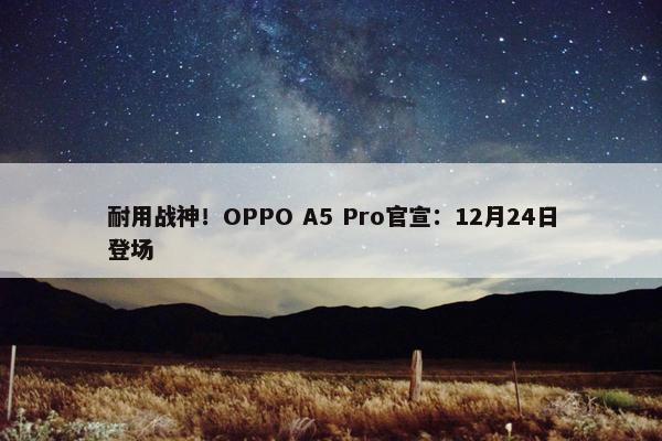 耐用战神！OPPO A5 Pro官宣：12月24日登场