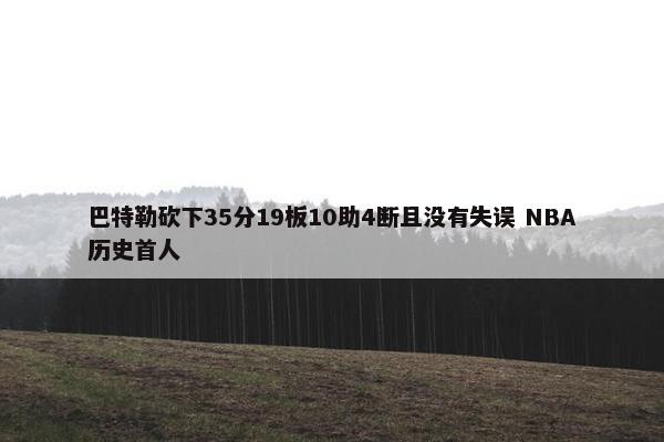 巴特勒砍下35分19板10助4断且没有失误 NBA历史首人