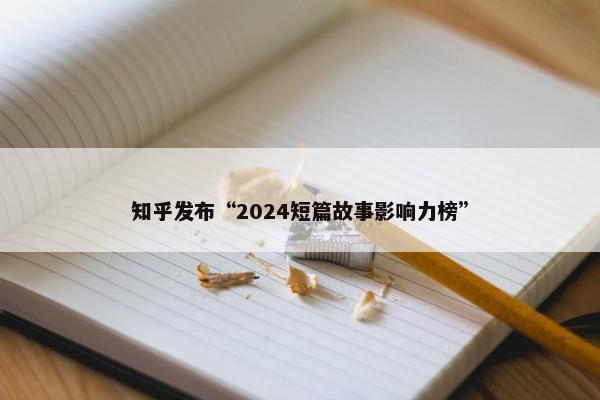 知乎发布“2024短篇故事影响力榜”