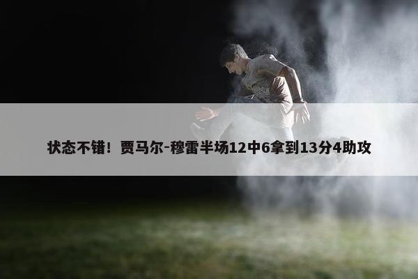 状态不错！贾马尔-穆雷半场12中6拿到13分4助攻