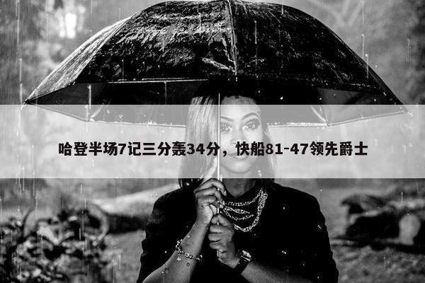 哈登半场7记三分轰34分，快船81-47领先爵士