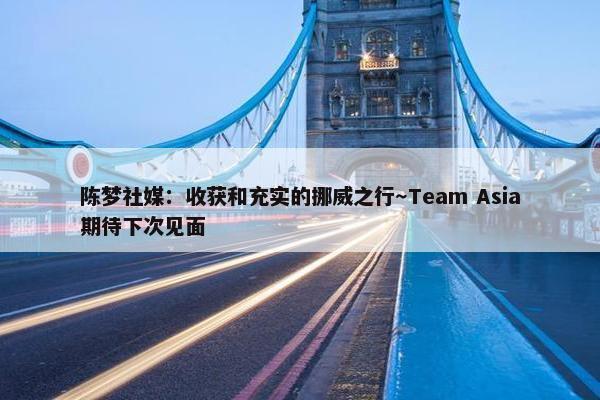 陈梦社媒：收获和充实的挪威之行～Team Asia期待下次见面