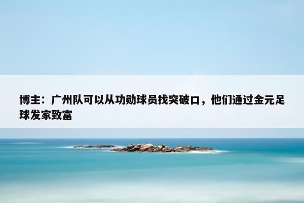 博主：广州队可以从功勋球员找突破口，他们通过金元足球发家致富