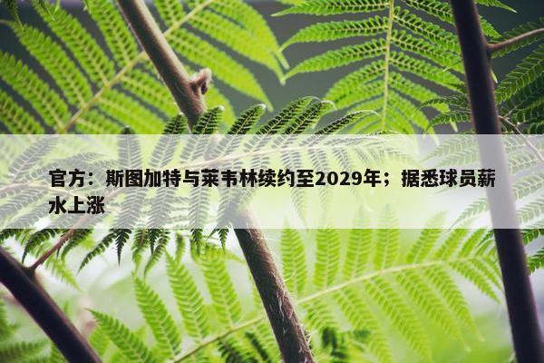 官方：斯图加特与莱韦林续约至2029年；据悉球员薪水上涨