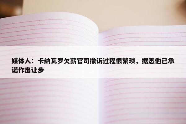 媒体人：卡纳瓦罗欠薪官司撤诉过程很繁琐，据悉他已承诺作出让步