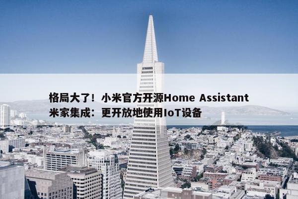 格局大了！小米官方开源Home Assistant米家集成：更开放地使用IoT设备