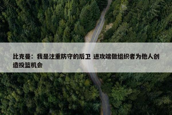 比克曼：我是注重防守的后卫 进攻端做组织者为他人创造投篮机会