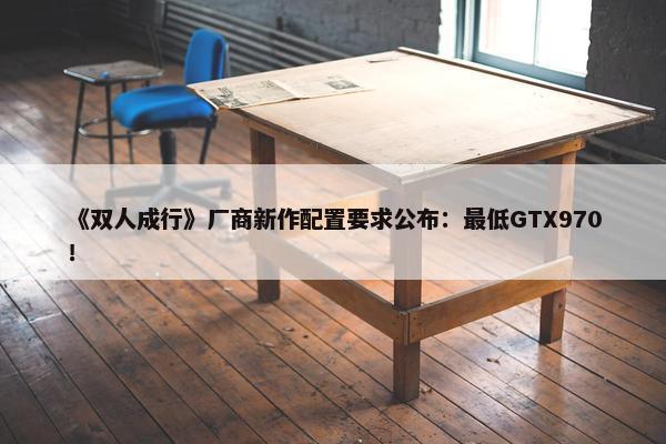 《双人成行》厂商新作配置要求公布：最低GTX970！