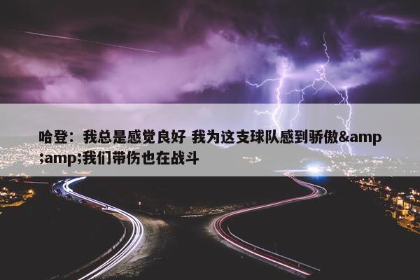 哈登：我总是感觉良好 我为这支球队感到骄傲&amp;我们带伤也在战斗