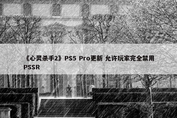 《心灵杀手2》PS5 Pro更新 允许玩家完全禁用PSSR