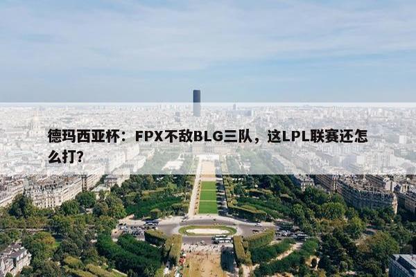 德玛西亚杯：FPX不敌BLG三队，这LPL联赛还怎么打？