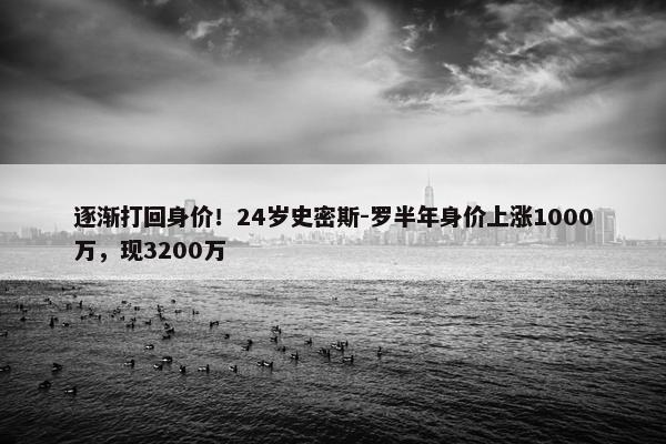 逐渐打回身价！24岁史密斯-罗半年身价上涨1000万，现3200万