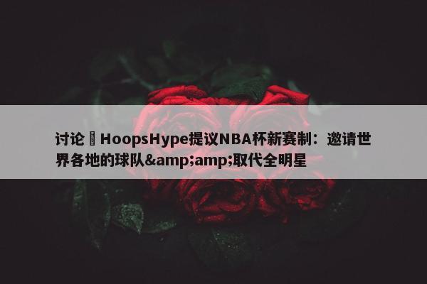 讨论 HoopsHype提议NBA杯新赛制：邀请世界各地的球队&amp;取代全明星