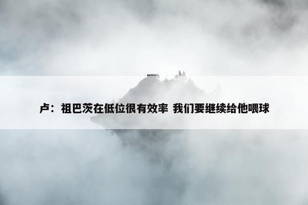 卢：祖巴茨在低位很有效率 我们要继续给他喂球