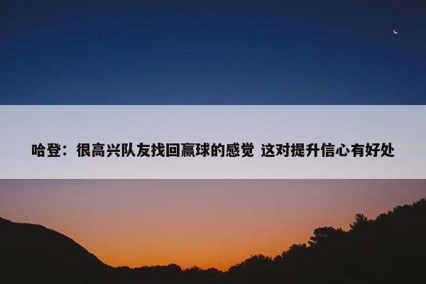 哈登：很高兴队友找回赢球的感觉 这对提升信心有好处