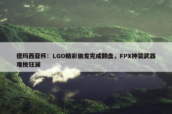 德玛西亚杯：LGD精彩偷龙完成翻盘，FPX神装武器难挽狂澜