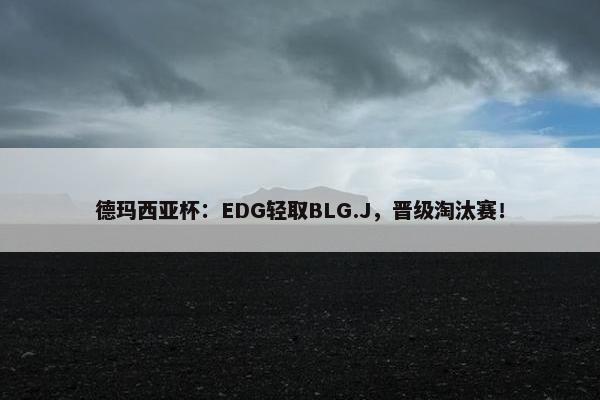 德玛西亚杯：EDG轻取BLG.J，晋级淘汰赛！