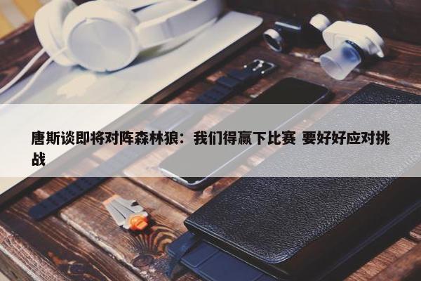 唐斯谈即将对阵森林狼：我们得赢下比赛 要好好应对挑战