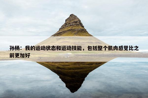 孙杨：我的运动状态和运动技能，包括整个肌肉感觉比之前更加好