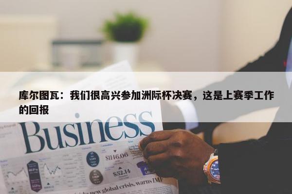 库尔图瓦：我们很高兴参加洲际杯决赛，这是上赛季工作的回报