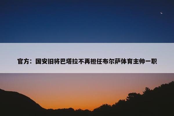 官方：国安旧将巴塔拉不再担任布尔萨体育主帅一职