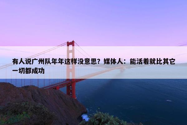 有人说广州队年年这样没意思？媒体人：能活着就比其它一切都成功