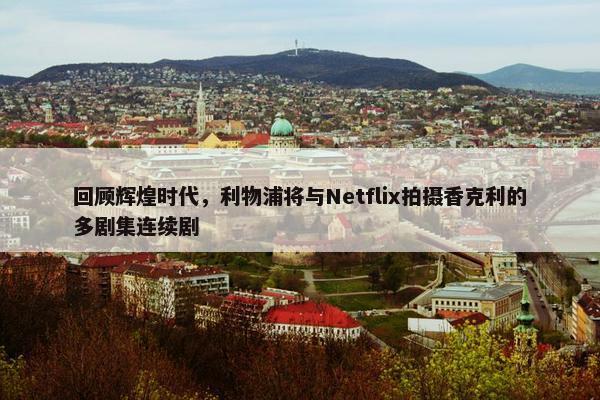 回顾辉煌时代，利物浦将与Netflix拍摄香克利的多剧集连续剧