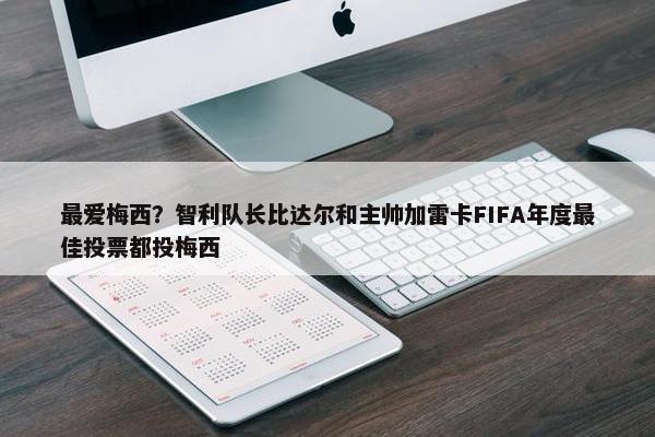 最爱梅西？智利队长比达尔和主帅加雷卡FIFA年度最佳投票都投梅西