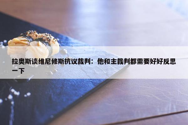 拉奥斯谈维尼修斯抗议裁判：他和主裁判都需要好好反思一下