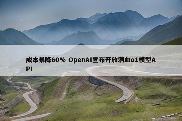 成本暴降60% OpenAI宣布开放满血o1模型API