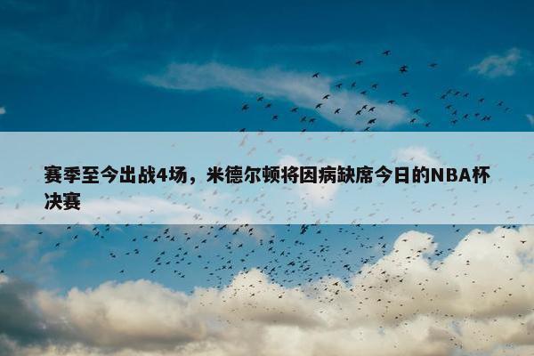 赛季至今出战4场，米德尔顿将因病缺席今日的NBA杯决赛