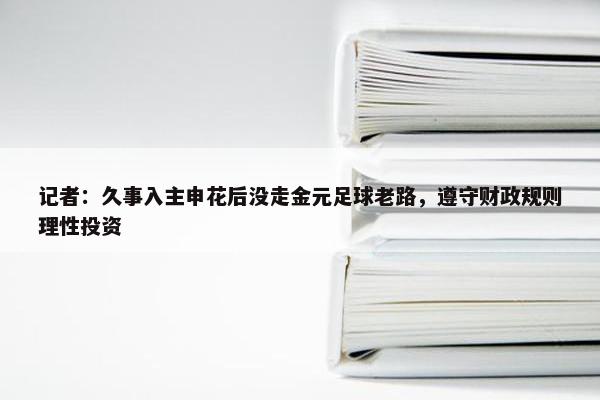 记者：久事入主申花后没走金元足球老路，遵守财政规则理性投资