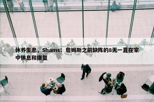 休养生息，Shams：詹姆斯之前缺阵的8天一直在家中休息和康复