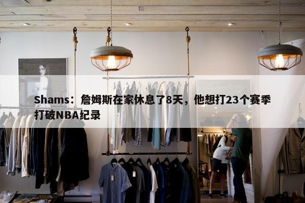 Shams：詹姆斯在家休息了8天，他想打23个赛季打破NBA纪录