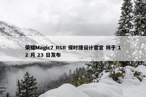 荣耀Magic7 RSR 保时捷设计官宣 将于 12 月 23 日发布