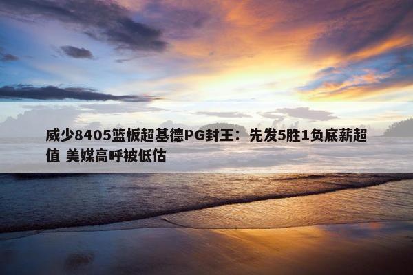 威少8405篮板超基德PG封王：先发5胜1负底薪超值 美媒高呼被低估