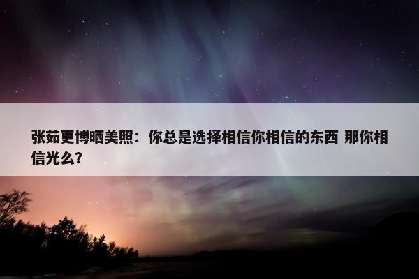 张茹更博晒美照：你总是选择相信你相信的东西 那你相信光么？