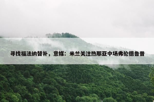 寻找福法纳替补，意媒：米兰关注热那亚中场弗伦德鲁普