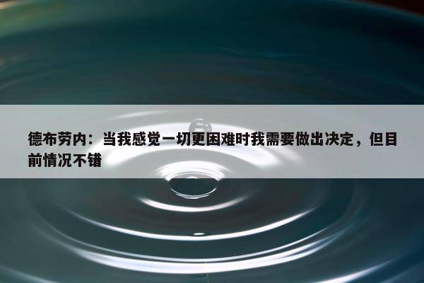 德布劳内：当我感觉一切更困难时我需要做出决定，但目前情况不错