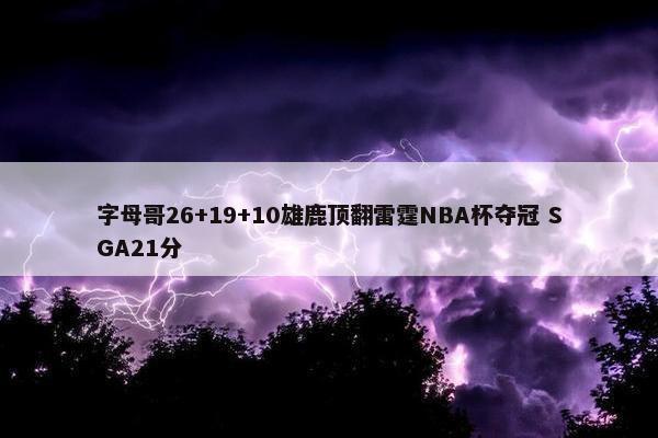 字母哥26+19+10雄鹿顶翻雷霆NBA杯夺冠 SGA21分