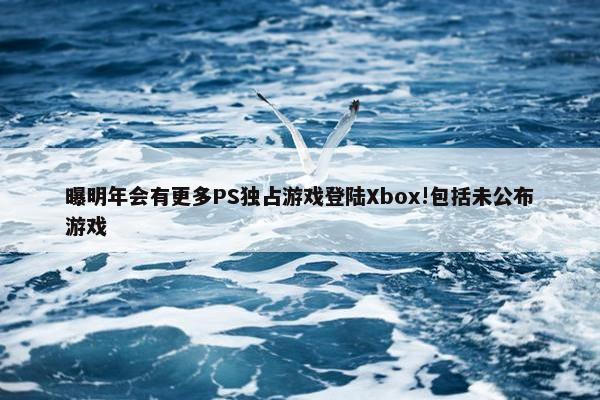 曝明年会有更多PS独占游戏登陆Xbox!包括未公布游戏