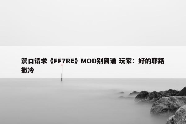 滨口请求《FF7RE》MOD别离谱 玩家：好的耶路撒冷