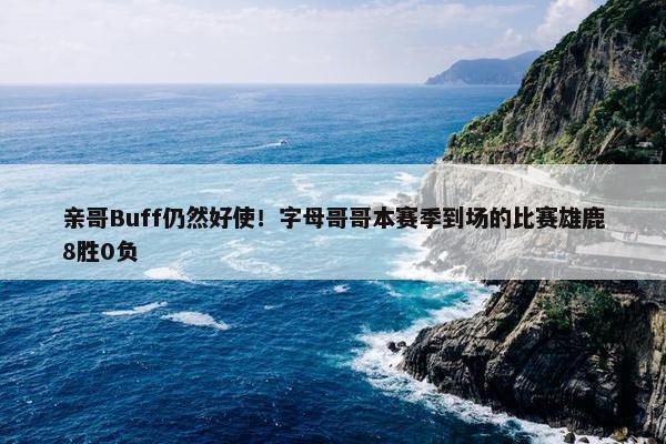 亲哥Buff仍然好使！字母哥哥本赛季到场的比赛雄鹿8胜0负