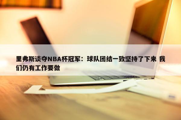 里弗斯谈夺NBA杯冠军：球队团结一致坚持了下来 我们仍有工作要做