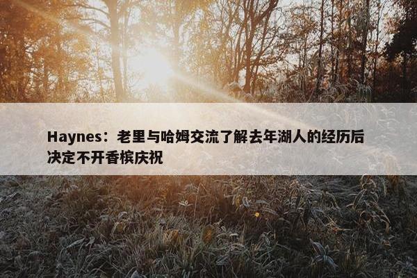 Haynes：老里与哈姆交流了解去年湖人的经历后 决定不开香槟庆祝