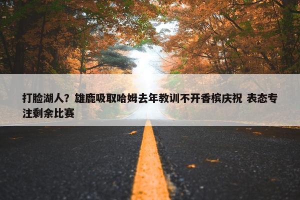 打脸湖人？雄鹿吸取哈姆去年教训不开香槟庆祝 表态专注剩余比赛