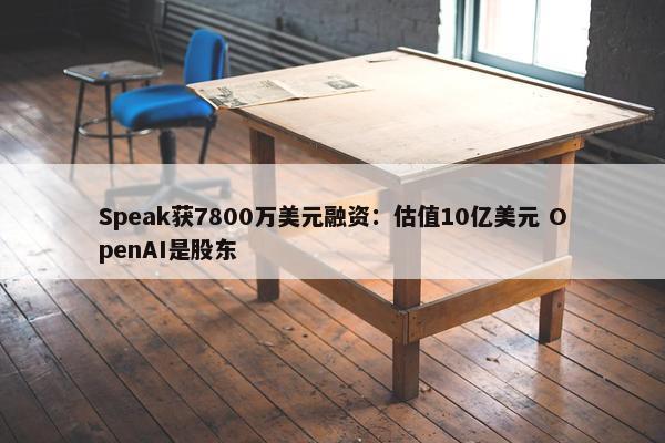 Speak获7800万美元融资：估值10亿美元 OpenAI是股东